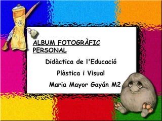 ALBUM FOTOGRÀFIC PERSONAL   Didàctica de l'Educació  Plàstica i Visual  Maria Mayor Gayán M2 