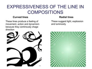 EXPRESSIVENESS OF THE LINE IN
COMPOSITIONS
Curved lines
These lines produce a feeling of
movement, action and dynamism
because they continously chage
direction
Radial lines
These suggest light, explossion
and luminosity
 