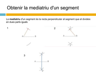 Obtenir la mediatriu d'un segment
La mediatriu d'un segment és la recta perpendicular al segment que el divideix
en dues parts iguals
1 2
3
 