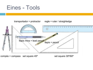 Eines - Tools
compàs = compass
regle = ruler / straightedgetransportador = protractor
llapis = pencil
llapis mina = lead pencil
set square 45ª set square 30ª/60ª
 