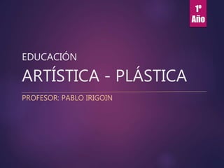 EDUCACIÓN
ARTÍSTICA - PLÁSTICA
PROFESOR: PABLO IRIGOIN
1º
Año
 