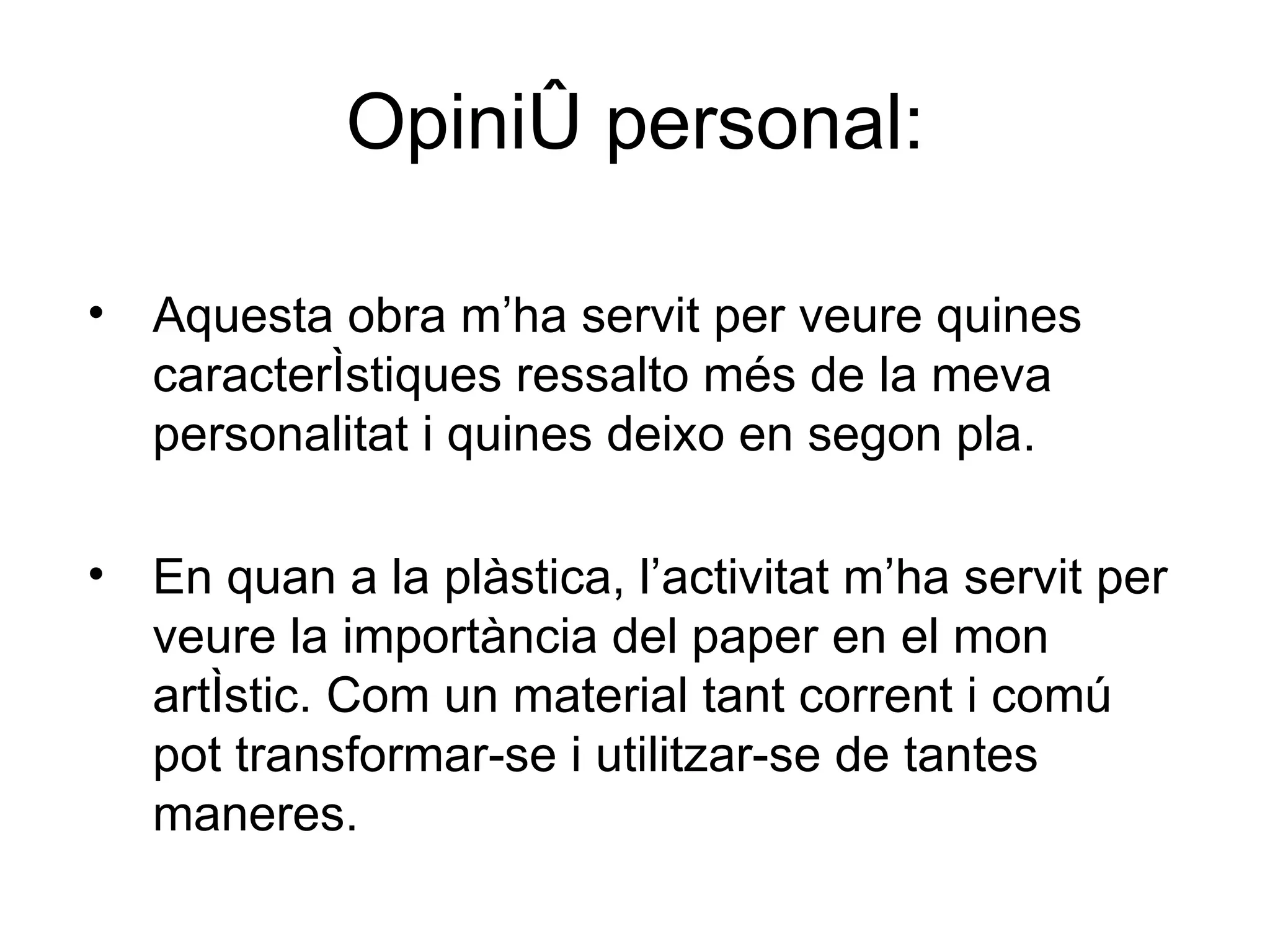 Opinió personal: Aquesta obra m’ha servit per veure quines característiques ressalto més de la meva personalitat i quines deixo en segon pla. En quan a la plàstica, l’activitat m’ha servit per veure la importància del paper en el mon artístic. Com un material tant corrent i comú pot transformar-se i utilitzar-se de tantes maneres. 