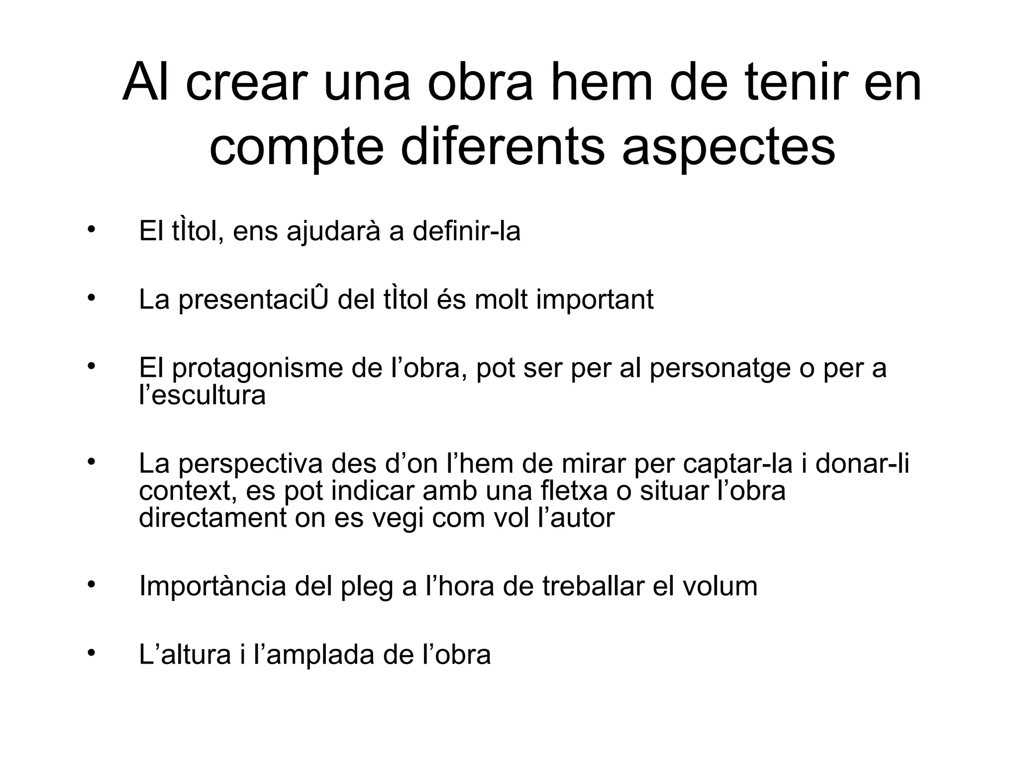 Al crear una obra hem de tenir en compte diferents aspectes El títol, ens ajudarà a definir-la La presentació del títol és molt important El protagonisme de l’obra, pot ser per al personatge o per a l’escultura La perspectiva des d’on l’hem de mirar per captar-la i donar-li context, es pot indicar amb una fletxa o situar l’obra directament on es vegi com vol l’autor Importància del pleg a l’hora de treballar el volum L’altura i l’amplada de l’obra 