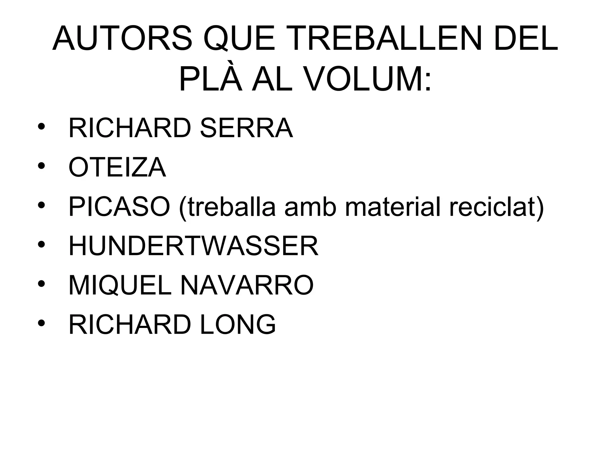 AUTORS QUE TREBALLEN DEL PLÀ AL VOLUM: RICHARD SERRA OTEIZA PICASO (treballa amb material reciclat) HUNDERTWASSER MIQUEL NAVARRO  RICHARD LONG 