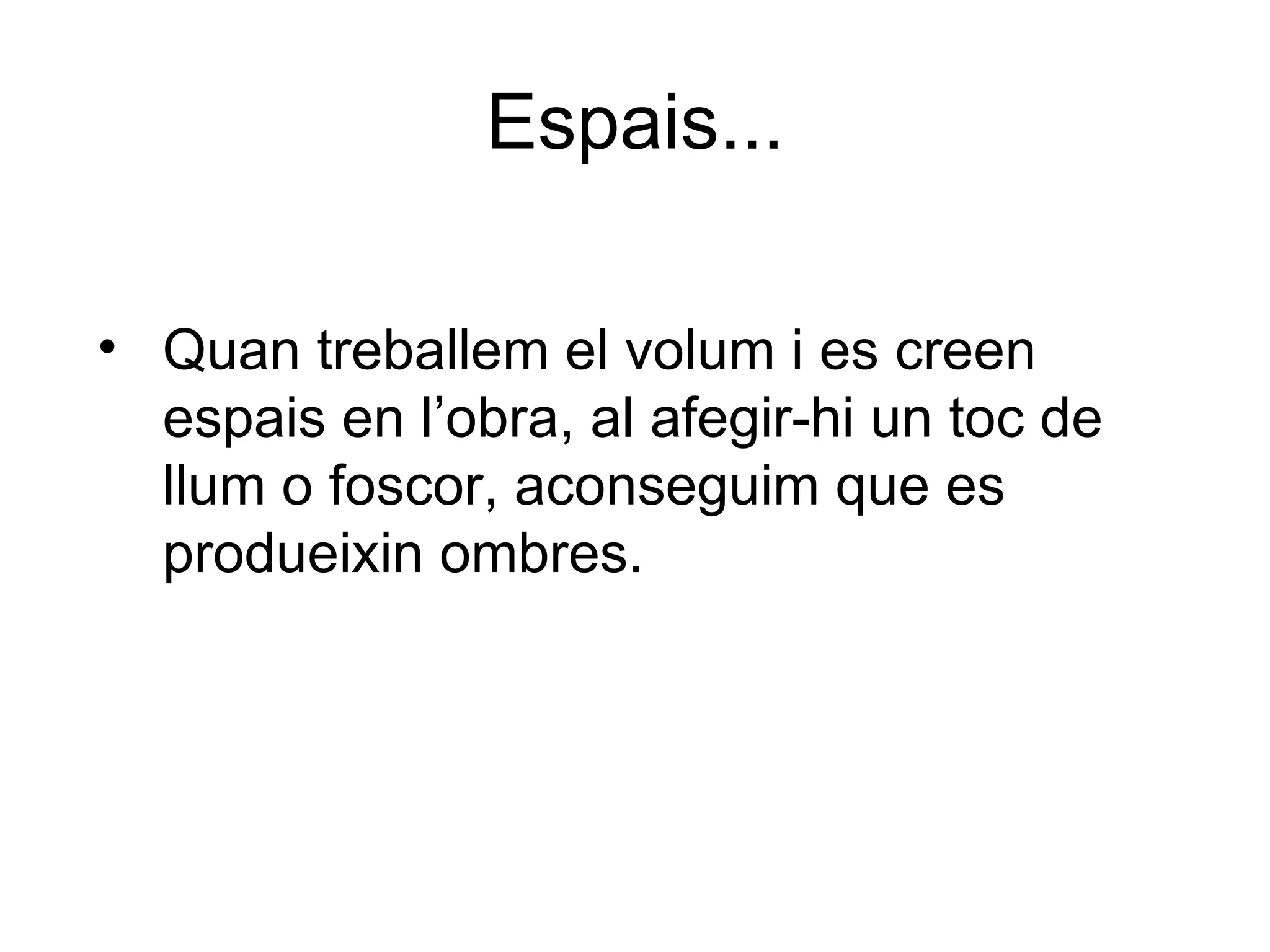 Espais... Quan treballem el volum i es creen espais en l’obra, al afegir-hi un toc de llum o foscor, aconseguim que es produeixin ombres. 