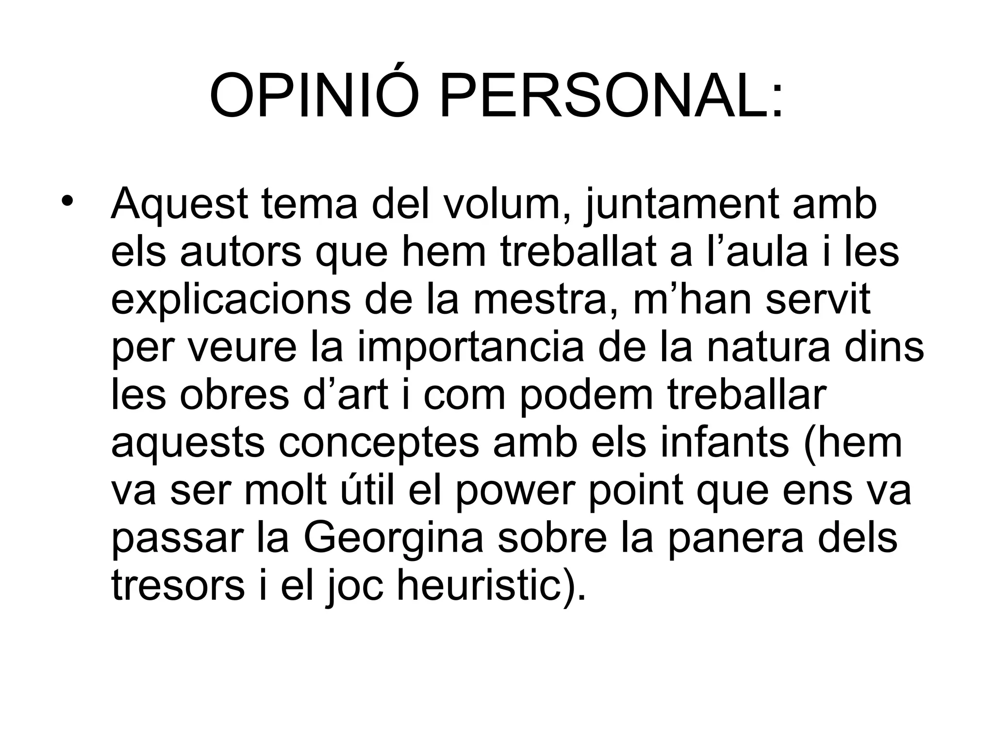 OPINIÓ PERSONAL: Aquest tema del volum, juntament amb els autors que hem treballat a l’aula i les explicacions de la mestra, m’han servit per veure la importancia de la natura dins les obres d’art i com podem treballar aquests conceptes amb els infants (hem va ser molt útil el power point que ens va passar la Georgina sobre la panera dels tresors i el joc heuristic). 