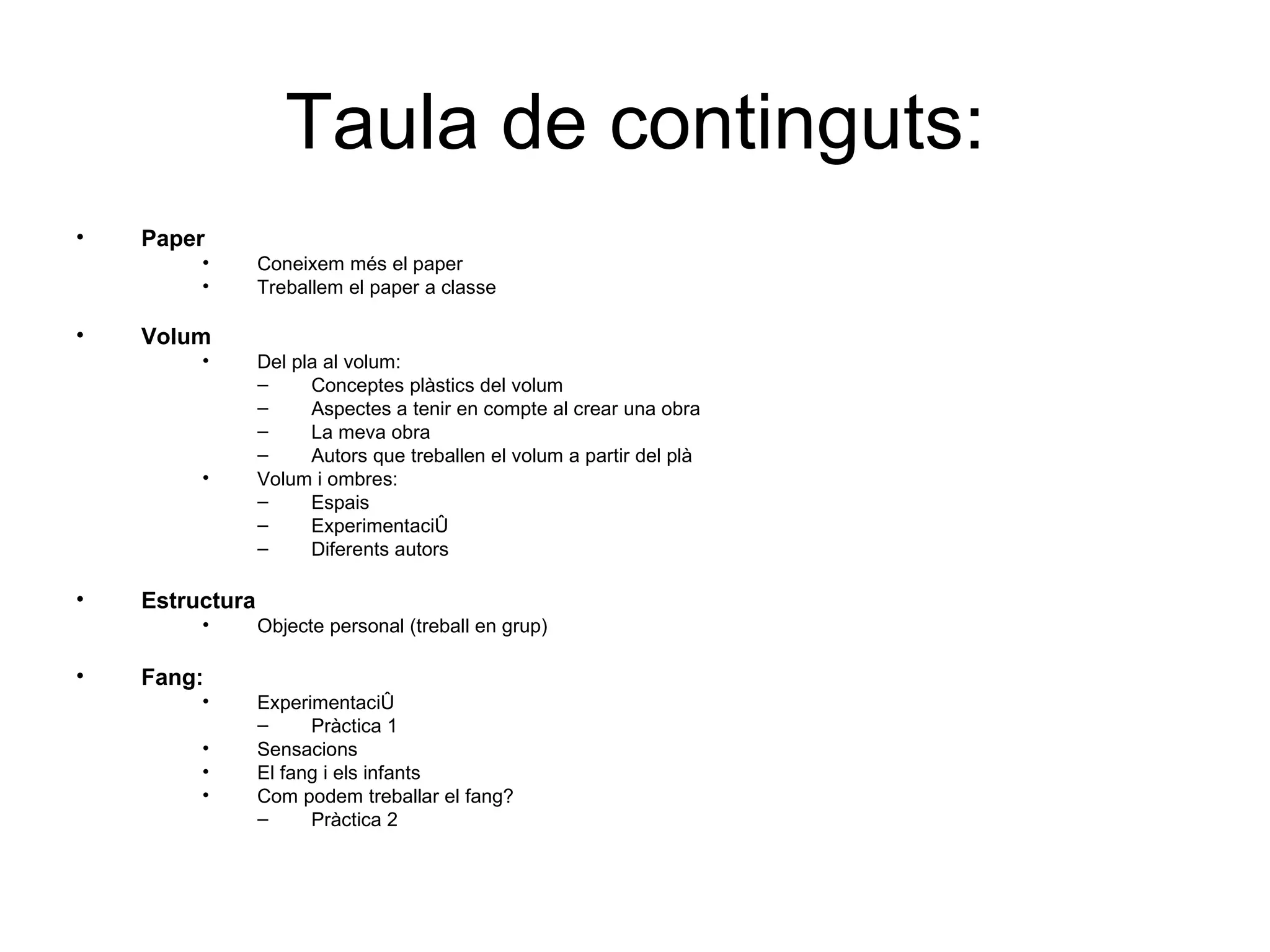 Taula de continguts: Paper Coneixem més el paper Treballem el paper a classe Volum Del pla al volum: Conceptes plàstics del volum Aspectes a tenir en compte al crear una obra La meva obra Autors que treballen el volum a partir del plà Volum i ombres: Espais Experimentació Diferents autors Estructura Objecte personal (treball en grup) Fang: Experimentació Pràctica 1 Sensacions El fang i els infants Com podem treballar el fang? Pràctica 2 