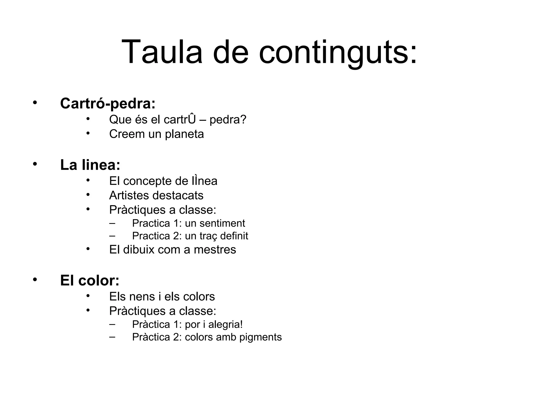 Taula de continguts: Cartró-pedra: Que és el cartró – pedra? Creem un planeta La linea: El concepte de línea Artistes destacats Pràctiques a classe: Practica 1: un sentiment Practica 2: un traç definit El dibuix com a mestres El color: Els nens i els colors Pràctiques a classe: Pràctica 1: por i alegria! Pràctica 2: colors amb pigments 