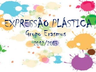 EXPRESSÃO PLÁSTICA
    Grupo Erasmus
      2012/2013
 