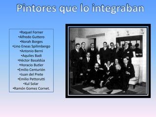 •Raquel Forner 
•Alfredo Guttero 
•Norah Borges 
•Lino Eneas Spilimbergo 
•Antonio Berni 
•Aquiles Badi 
•Héctor Basaldúa 
•Horacio Butler 
•Emilio Centurión 
•Juan del Prete 
•Emilio Pettorutti 
•Xul Solar 
•Ramón Gomez Cornet. 
 