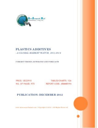 PLASTICS ADDITIVES
- A GLOBAL MARKET WATCH, 2011-2016


CURRENT TRENDS, ESTIMATES AND FORECASTS




PRICE: US$2910                             TABLES/CHARTS: 126
NO. OF PAGES: 970                    REPORT CODE: ARMMR194




 PUBLICATION: DECEMBER 2012




www.axisresearchmind.com | Copyright © 2012 | All Rights Reserved
 