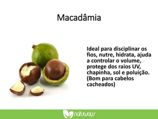 Macadâmia
Ideal para disciplinar os
fios, nutre, hidrata, ajuda
a controlar o volume,
protege dos raios UV,
chapinha, sol e poluição.
(Bom para cabelos
cacheados)
 