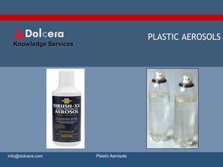 PLASTIC AEROSOLS
  Knowledge Services




info@dolcera.com       Plastic Aerosols
 
