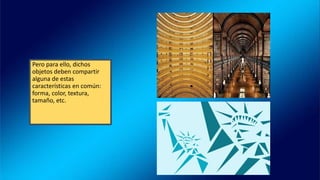 Pero para ello, dichos
objetos deben compartir
alguna de estas
características en común:
forma, color, textura,
tamaño, etc.
 