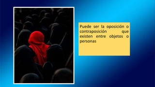 Puede ser la oposición o
contraposición que
existen entre objetos o
personas
 