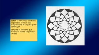 LEY DE ESTRUCTURA: Una forma
es percibida como un todo
independiente de las parte que la
constituyen.
Conjunto de relaciones que
mantienen entre si las partes de
un todo.
 