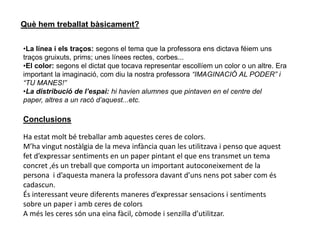 Què hem treballat bàsicament?La línea i el traç: cadascuna de les línees i traços, segons el seu gruix, la seva llargada, etc. tenen un significat per a mi que vull transmetre.
