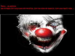 Pero… el policía
me miraba con una cara terrorífica ,con los ojos en blanco, con una nariz roja….
 
