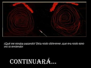¿Qué me estaba pasando? Veía todo diferente ,que era todo esto
¡no lo entiendo!




    CONTINUARÁ…
 