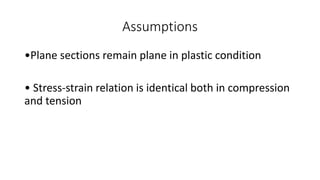 Assumptions
•Plane sections remain plane in plastic condition
• Stress-strain relation is identical both in compression
and tension
 