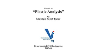 Seminar on
“Plastic Analysis”
By:
Shubham Satish Babar
Department of Civil Engineering
2015-16
 