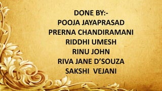 DONE BY:-
POOJA JAYAPRASAD
PRERNA CHANDIRAMANI
RIDDHI UMESH
RINU JOHN
RIVA JANE D’SOUZA
SAKSHI VEJANI
 