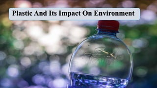Plastic And Its Impact On Environment
 