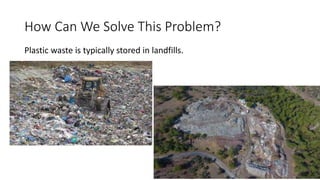 How Can We Solve This Problem?
Plastic waste is typically stored in landfills.
 