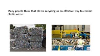 Many people think that plastic recycling as an effective way to combat
plastic waste.
 