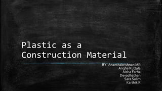 Plastic as a
Construction Material
BY- Ananthakrishnan MR
Angha Kuttala
Aisha Farha
Devadhathan
Sara Salim
Karthik R
 