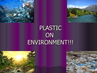 PLASTIC
PLASTIC
ON
ON
ENVIRONMENT!!!
ENVIRONMENT!!!
 