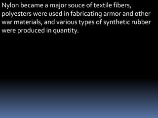 Nylon became a major souce of textile fibers,
polyesters were used in fabricating armor and other
war materials, and various types of synthetic rubber
were produced in quantity.
 