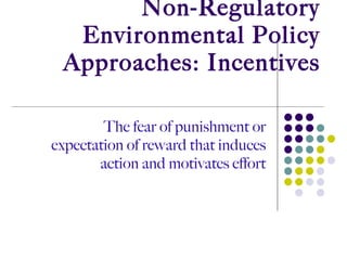 Non-Regulatory Environmental Policy Approaches: Incentives The fear of punishment or expectation of reward that induces action and motivates effort 