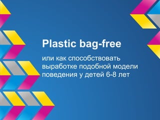 Plastic bag-free
или как способствовать
выработке подобной модели
поведения у детей 6-8 лет
 