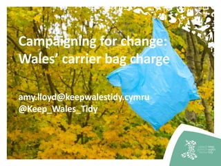 Campaigning for change:
Wales’ carrier bag charge
amy.lloyd@keepwalestidy.cymru
@Keep_Wales_Tidy
 