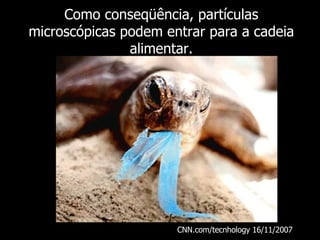Como conseqüência, partículas microscópicas podem entrar para a cadeia alimentar. CNN.com/tecnhology 16/11/2007  