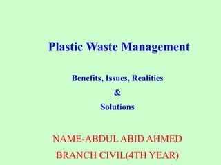 Plastic Waste Management
Benefits, Issues, Realities
&
Solutions
NAME-ABDULABID AHMED
BRANCH CIVIL(4TH YEAR)
 