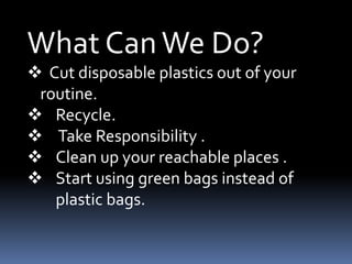 What CanWe Do?
 Cut disposable plastics out of your
routine.
 Recycle.
 Take Responsibility .
 Clean up your reachable places .
 Start using green bags instead of
plastic bags.
 