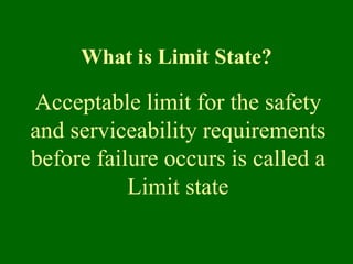 What is Limit State?
Acceptable limit for the safety
and serviceability requirements
before failure occurs is called a
Limit state
 
