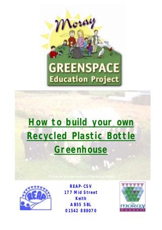 How to build your own
Recycled Plastic Bottle
Greenhouse
REAP-CSV
177 Mid Street
Keith
AB55 5BL
01542 888070
 