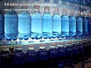 8.8 billion gallons of bottled water
were consumed in the U.S. in 2007
 