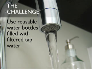 THE
CHALLENGE
Use reusable
water bottles
ﬁlled with
ﬁltered tap
water
 