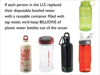 If each person in the U.S. replaced
their disposable bottled water
with a reusable container ﬁlled with
tap water, we’d keep BILLIONS of
plastic water bottles out of the ocean
 