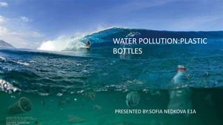 WATER POLLUTION:PLASTIC
BOTTLES
PRESENTED BY:SOFIA NEDKOVA E1A
 