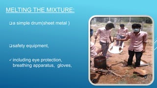 MELTING THE MIXTURE:
a simple drum(sheet metal )
safety equipment,
 including eye protection,
breathing apparatus, gloves,
6
 