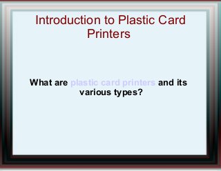 Introduction to Plastic Card
Printers
What are plastic card printers and its
various types?
 