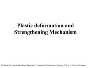 Plastic deformation and
Strengthening Mechanism
Dr.Rahul Sen, Associate Professor, Department of Mechanical Engineering, Poornima College of Engineering, Jaipur
 