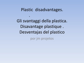 Plastic  disadvantages..أضرار البلاستيكGli svantaggi della plastica.Disavantage plastique .Desventajas del plastico por jm projetos 