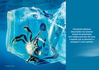 by Roberto Boca
Afundando plásticos
descartados nos oceanos
através da pelotização
com sólidos para lhes dar peso
e impedir que se dissolvam e
ameaçem a vida marinha.
 