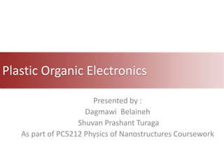 Plastic Organic Electronics
Presented by :
Dagmawi Belaineh
Shuvan Prashant Turaga
As part of PC5212 Physics of Nanostructures Coursework
 